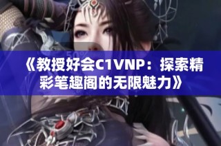 《教授好会C1VNP：探索精彩笔趣阁的无限魅力》