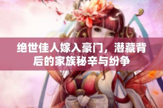 绝世佳人嫁入豪门，潜藏背后的家族秘辛与纷争