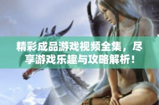 精彩成品游戏视频全集，尽享游戏乐趣与攻略解析！