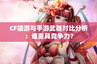 CF端游与手游武器对比分析：谁更具竞争力？