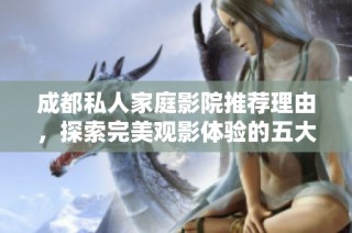 成都私人家庭影院推荐理由，探索完美观影体验的五大优势