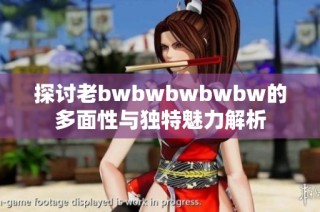 探讨老bwbwbwbwbw的多面性与独特魅力解析