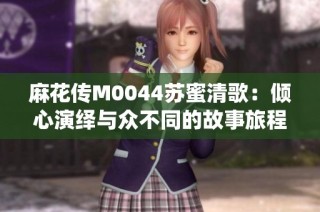 麻花传M0044苏蜜清歌：倾心演绎与众不同的故事旅程