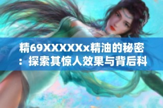 精69XXXXXx精油的秘密：探索其惊人效果与背后科学原理
