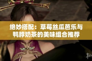 绝妙搭配：草莓丝瓜芭乐与鸭脖奶茶的美味组合推荐