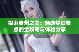 探索贵州之美：畅游梦幻景点的全攻略与体验分享