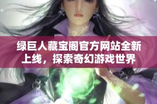 绿巨人藏宝阁官方网站全新上线，探索奇幻游戏世界