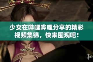 少女在哔哩哔哩分享的精彩视频集锦，快来围观吧！