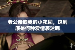 老公亲吻我的小花园，这到底是何种爱情表达呢