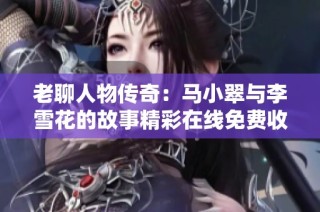 老聊人物传奇：马小翠与李雪花的故事精彩在线免费收听