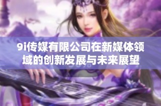 9i传媒有限公司在新媒体领域的创新发展与未来展望
