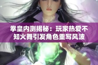 拳皇内测揭秘：玩家热爱不知火舞引发角色重写风波