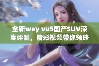 全新wey vv5国产SUV深度评测，精彩视频带你领略性能与设计