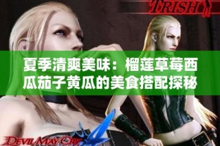 夏季清爽美味：榴莲草莓西瓜茄子黄瓜的美食搭配探秘