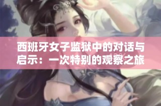 西班牙女子监狱中的对话与启示：一次特别的观察之旅