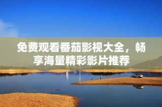 免费观看番茄影视大全，畅享海量精彩影片推荐