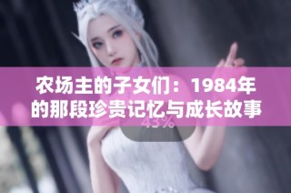 农场主的子女们：1984年的那段珍贵记忆与成长故事