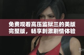 免费观看高压监狱三的美版完整版，畅享刺激剧情体验