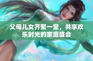 父母儿女齐聚一堂，共享欢乐时光的家庭盛会