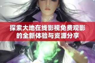探索大地在线影视免费观影的全新体验与资源分享
