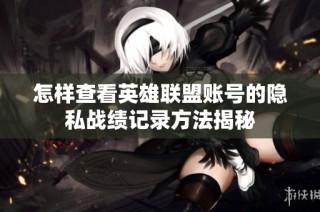 怎样查看英雄联盟账号的隐私战绩记录方法揭秘