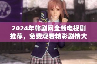 2024年韩剧网全新电视剧推荐，免费观看精彩剧情大揭密
