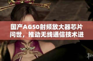国产AG50射频放大器芯片问世，推动无线通信技术进步