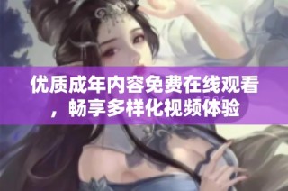 优质成年内容免费在线观看，畅享多样化视频体验