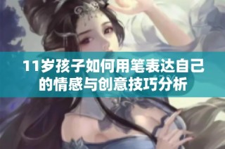 11岁孩子如何用笔表达自己的情感与创意技巧分析