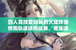 四人竞技爱玩具的大成炸弹快跑轨道球挑战赛，谁是速度之王