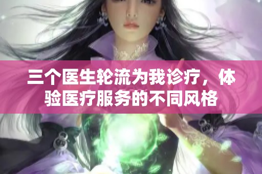 三个医生轮流为我诊疗，体验医疗服务的不同风格