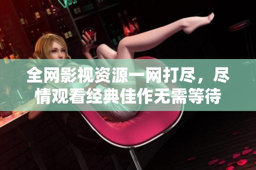 全网影视资源一网打尽，尽情观看经典佳作无需等待
