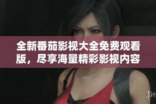 全新番茄影视大全免费观看版，尽享海量精彩影视内容