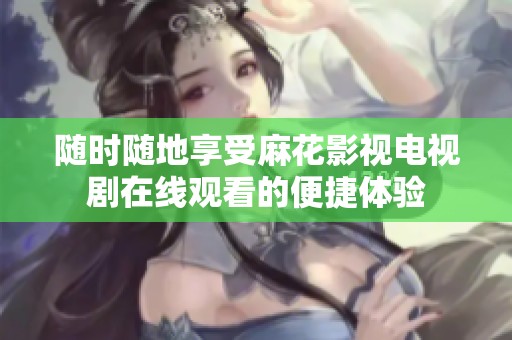 随时随地享受麻花影视电视剧在线观看的便捷体验