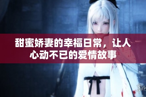甜蜜娇妻的幸福日常，让人心动不已的爱情故事