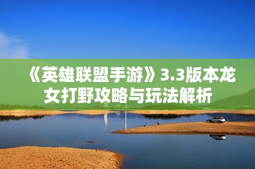 《英雄联盟手游》3.3版本龙女打野攻略与玩法解析