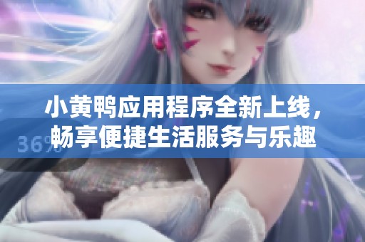 小黄鸭应用程序全新上线，畅享便捷生活服务与乐趣