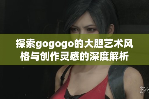 探索gogogo的大胆艺术风格与创作灵感的深度解析