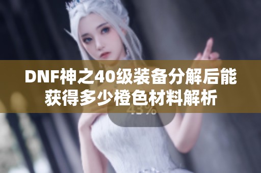 DNF神之40级装备分解后能获得多少橙色材料解析