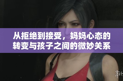 从拒绝到接受，妈妈心态的转变与孩子之间的微妙关系