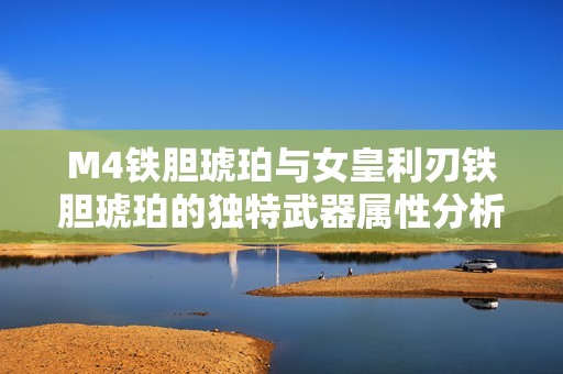 M4铁胆琥珀与女皇利刃铁胆琥珀的独特武器属性分析