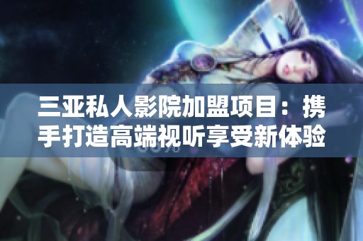 三亚私人影院加盟项目：携手打造高端视听享受新体验