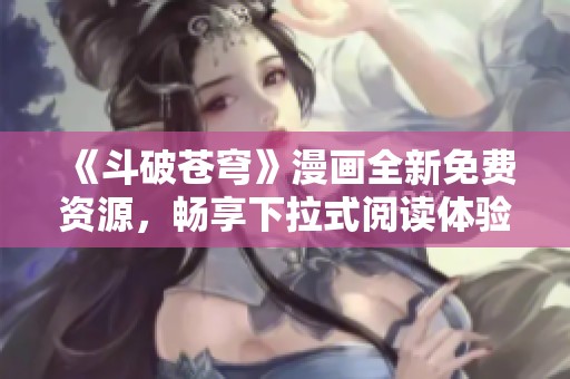 《斗破苍穹》漫画全新免费资源，畅享下拉式阅读体验！