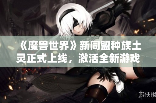 《魔兽世界》新同盟种族土灵正式上线，激活全新游戏体验
