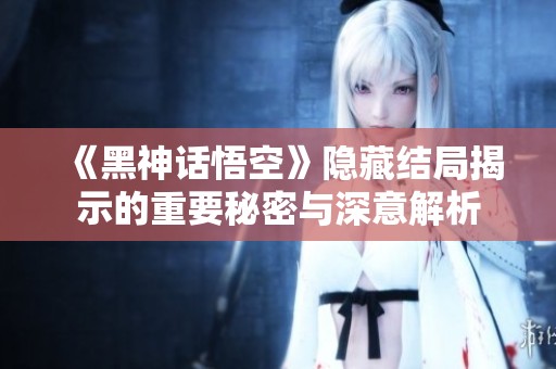 《黑神话悟空》隐藏结局揭示的重要秘密与深意解析