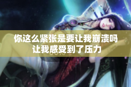 你这么紧张是要让我崩溃吗 让我感受到了压力