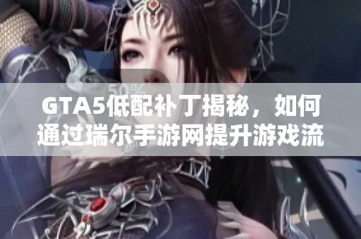 GTA5低配补丁揭秘，如何通过瑞尔手游网提升游戏流畅度与体验
