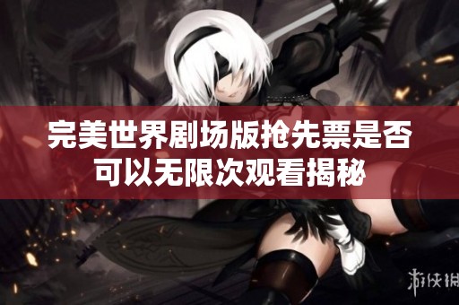 完美世界剧场版抢先票是否可以无限次观看揭秘