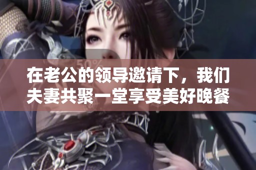 在老公的领导邀请下，我们夫妻共聚一堂享受美好晚餐