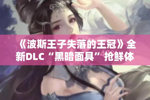 《波斯王子失落的王冠》全新DLC“黑暗面具”抢鲜体验解析